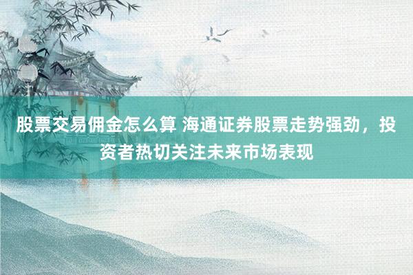 股票交易佣金怎么算 海通证券股票走势强劲，投资者热切关注未来市场表现
