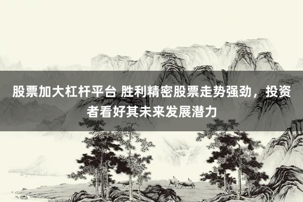 股票加大杠杆平台 胜利精密股票走势强劲，投资者看好其未来发展潜力