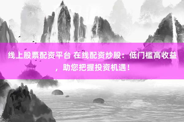 线上股票配资平台 在线配资炒股：低门槛高收益，助您把握投资机遇！