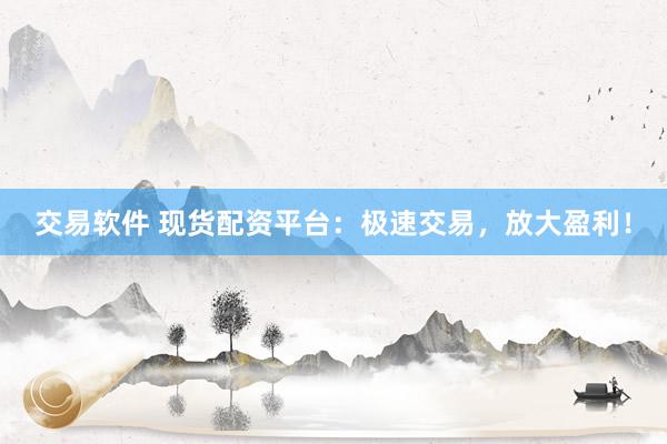 交易软件 现货配资平台：极速交易，放大盈利！