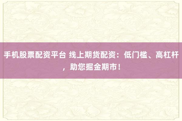 手机股票配资平台 线上期货配资：低门槛、高杠杆，助您掘金期市！