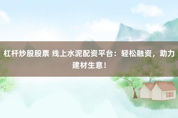 杠杆炒股股票 线上水泥配资平台：轻松融资，助力建材生意！