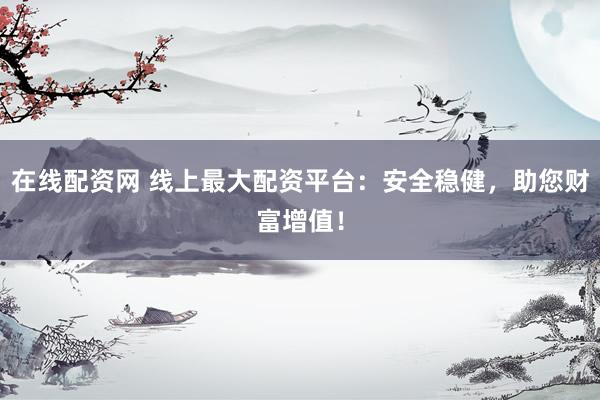在线配资网 线上最大配资平台：安全稳健，助您财富增值！