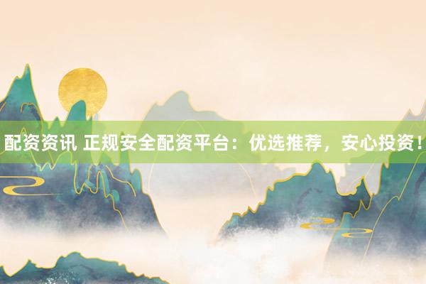 配资资讯 正规安全配资平台：优选推荐，安心投资！
