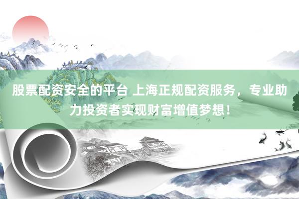 股票配资安全的平台 上海正规配资服务，专业助力投资者实现财富增值梦想！