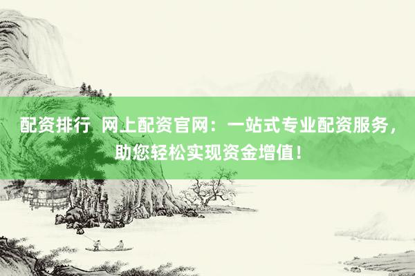 配资排行  网上配资官网：一站式专业配资服务，助您轻松实现资金增值！