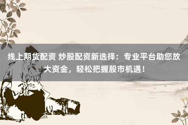 线上期货配资 炒股配资新选择：专业平台助您放大资金，轻松把握股市机遇！
