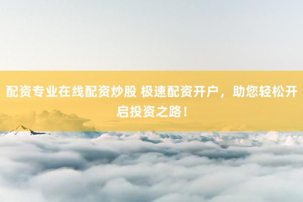 配资专业在线配资炒股 极速配资开户，助您轻松开启投资之路！
