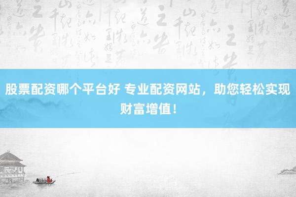 股票配资哪个平台好 专业配资网站，助您轻松实现财富增值！