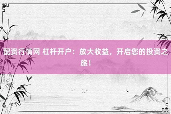 配资行情网 杠杆开户：放大收益，开启您的投资之旅！