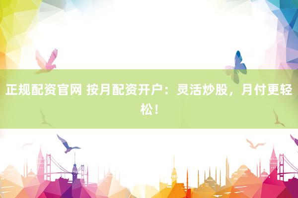 正规配资官网 按月配资开户：灵活炒股，月付更轻松！