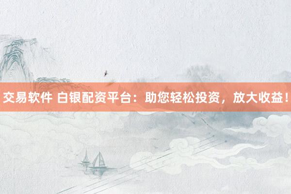 交易软件 白银配资平台：助您轻松投资，放大收益！