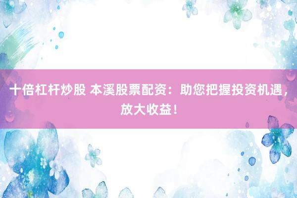 十倍杠杆炒股 本溪股票配资：助您把握投资机遇，放大收益！