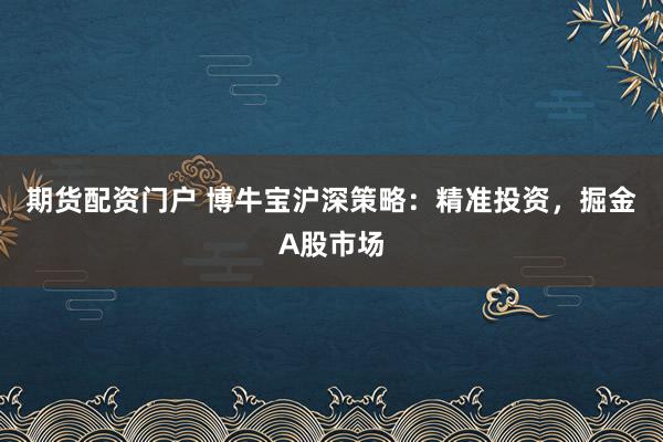 期货配资门户 博牛宝沪深策略：精准投资，掘金A股市场