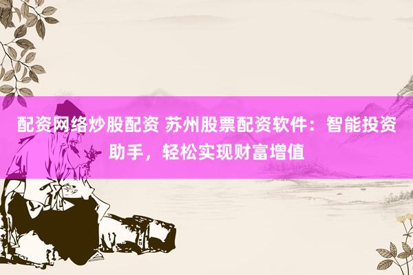 配资网络炒股配资 苏州股票配资软件：智能投资助手，轻松实现财富增值