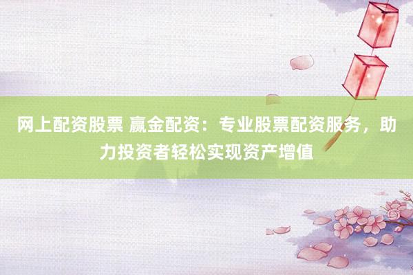 网上配资股票 赢金配资：专业股票配资服务，助力投资者轻松实现资产增值