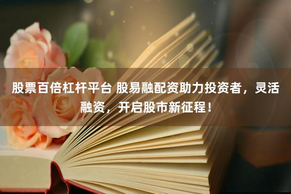 股票百倍杠杆平台 股易融配资助力投资者，灵活融资，开启股市新征程！