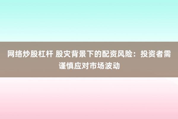 网络炒股杠杆 股灾背景下的配资风险：投资者需谨慎应对市场波动