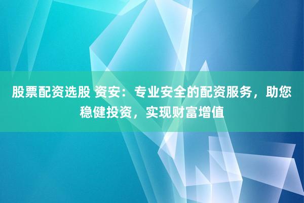 股票配资选股 资安：专业安全的配资服务，助您稳健投资，实现财富增值