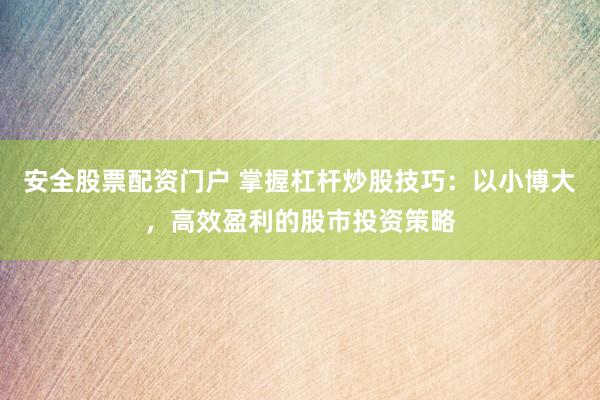 安全股票配资门户 掌握杠杆炒股技巧：以小博大，高效盈利的股市投资策略