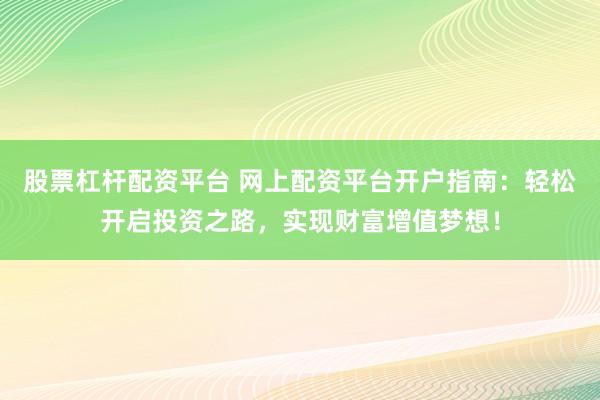 股票杠杆配资平台 网上配资平台开户指南：轻松开启投资之路，实现财富增值梦想！