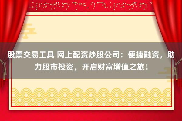 股票交易工具 网上配资炒股公司：便捷融资，助力股市投资，开启财富增值之旅！