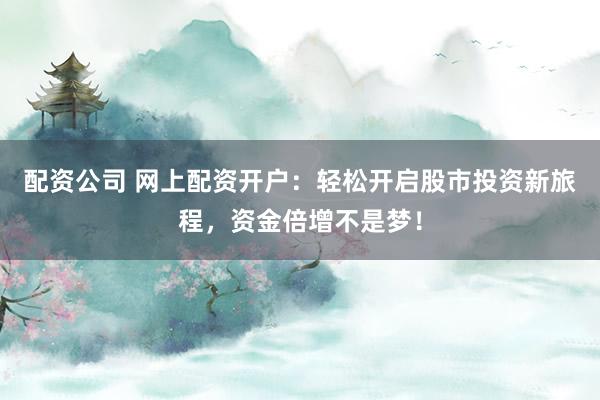 配资公司 网上配资开户：轻松开启股市投资新旅程，资金倍增不是梦！