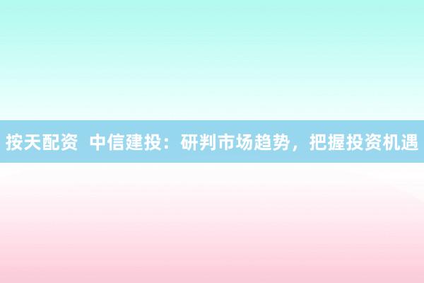 按天配资  中信建投：研判市场趋势，把握投资机遇
