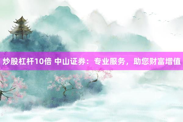 炒股杠杆10倍 中山证券：专业服务，助您财富增值