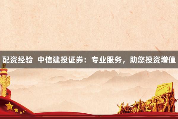 配资经验  中信建投证券：专业服务，助您投资增值