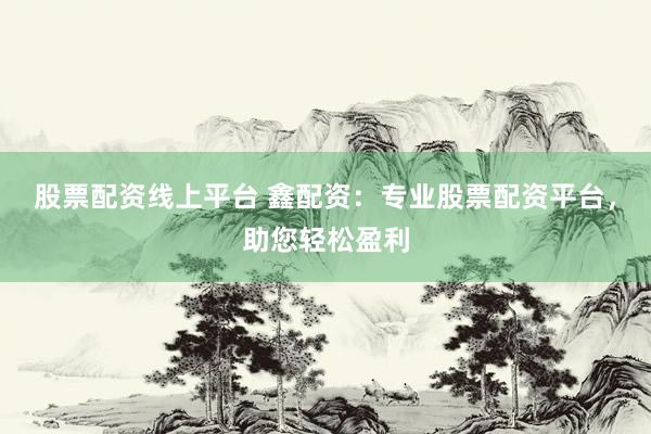 股票配资线上平台 鑫配资：专业股票配资平台，助您轻松盈利
