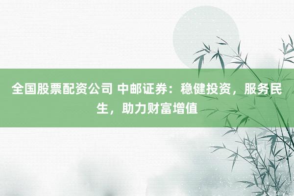 全国股票配资公司 中邮证券：稳健投资，服务民生，助力财富增值