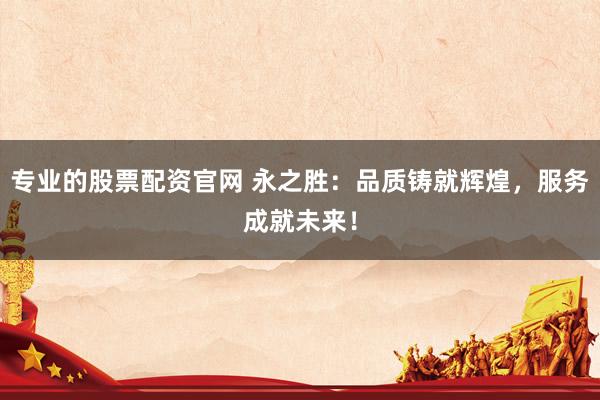 专业的股票配资官网 永之胜：品质铸就辉煌，服务成就未来！