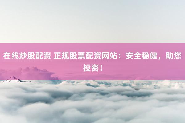 在线炒股配资 正规股票配资网站：安全稳健，助您投资！