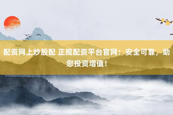配资网上炒股配 正规配资平台官网：安全可靠，助您投资增值！