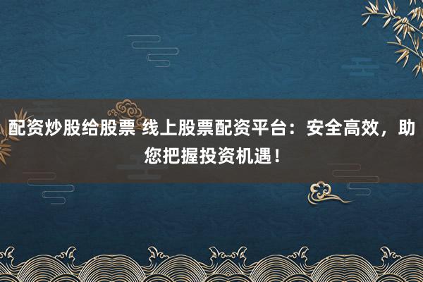 配资炒股给股票 线上股票配资平台：安全高效，助您把握投资机遇！