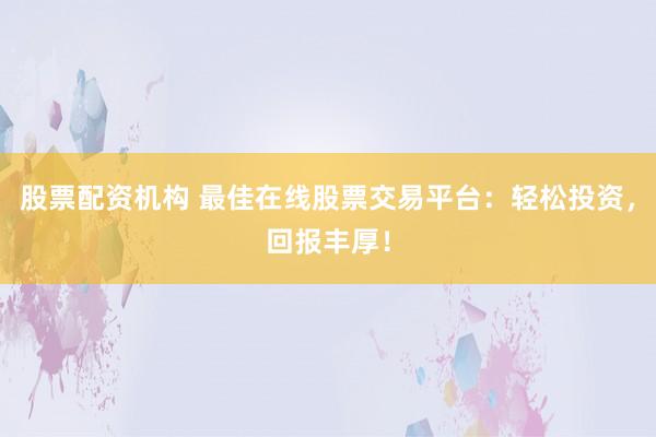 股票配资机构 最佳在线股票交易平台：轻松投资，回报丰厚！