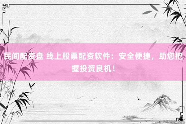 民间配资盘 线上股票配资软件：安全便捷，助您把握投资良机！