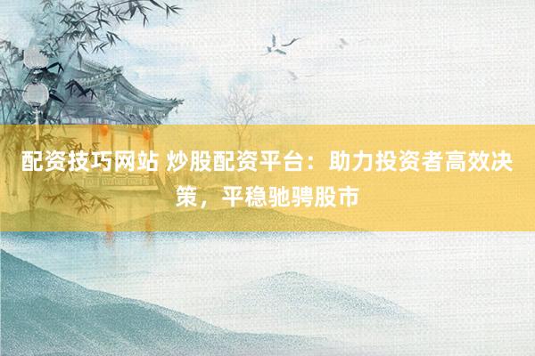 配资技巧网站 炒股配资平台：助力投资者高效决策，平稳驰骋股市