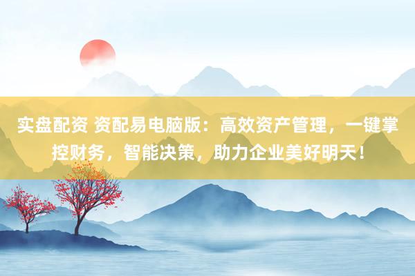 实盘配资 资配易电脑版：高效资产管理，一键掌控财务，智能决策，助力企业美好明天！