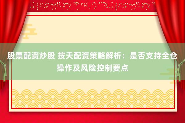 股票配资炒股 按天配资策略解析：是否支持全仓操作及风险控制要点