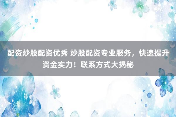 配资炒股配资优秀 炒股配资专业服务，快速提升资金实力！联系方式大揭秘
