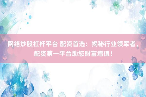 网络炒股杠杆平台 配资首选：揭秘行业领军者，配资第一平台助您财富增值！