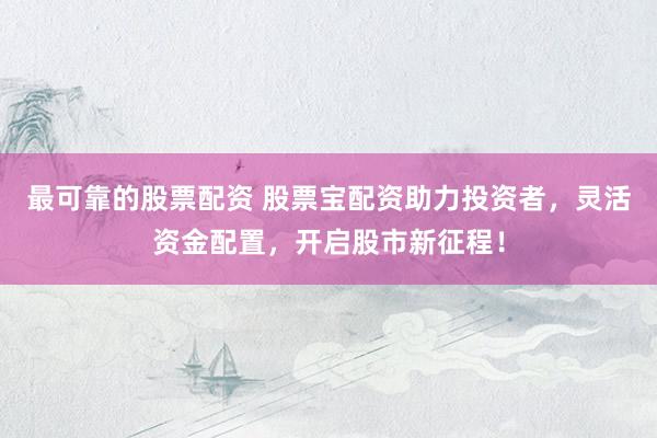 最可靠的股票配资 股票宝配资助力投资者，灵活资金配置，开启股市新征程！