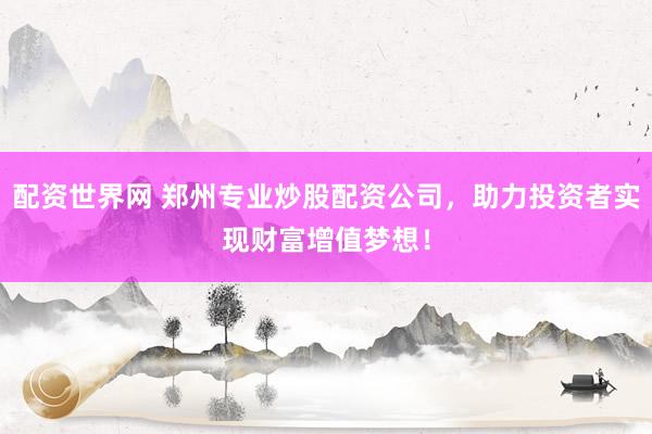 配资世界网 郑州专业炒股配资公司，助力投资者实现财富增值梦想！