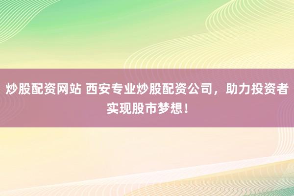 炒股配资网站 西安专业炒股配资公司，助力投资者实现股市梦想！