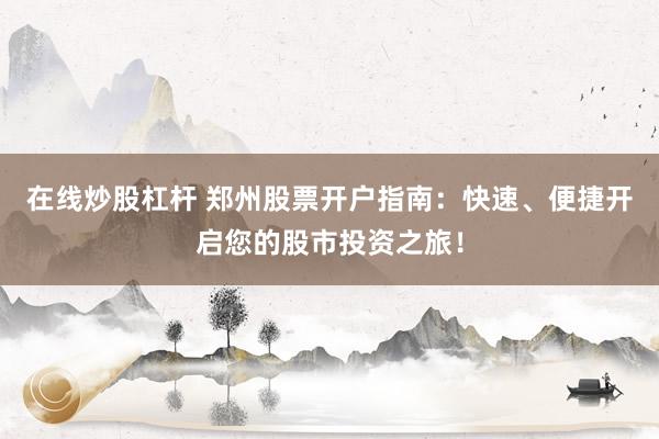 在线炒股杠杆 郑州股票开户指南：快速、便捷开启您的股市投资之旅！