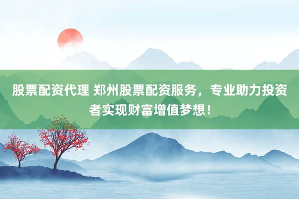 股票配资代理 郑州股票配资服务，专业助力投资者实现财富增值梦想！