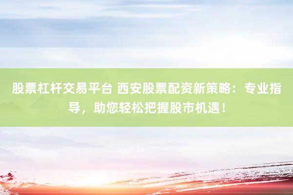 股票杠杆交易平台 西安股票配资新策略：专业指导，助您轻松把握股市机遇！