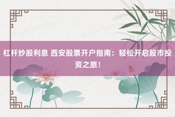 杠杆炒股利息 西安股票开户指南：轻松开启股市投资之旅！